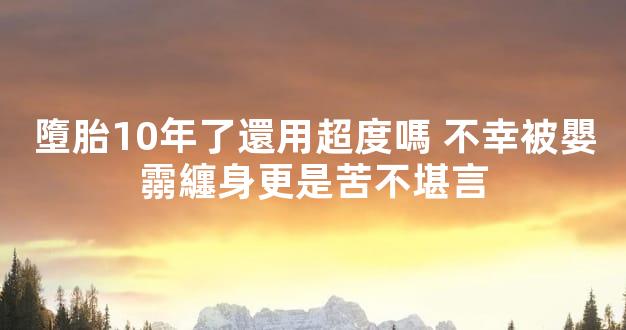 墮胎10年了還用超度嗎 不幸被嬰霛纏身更是苦不堪言